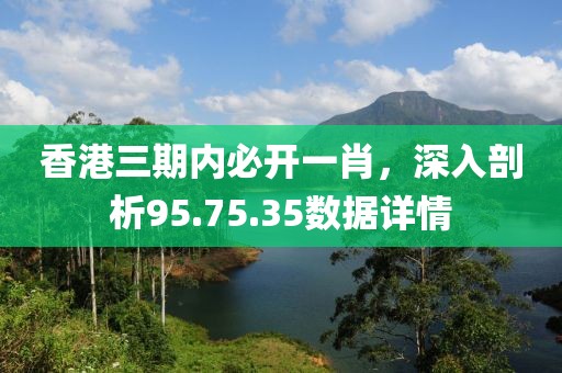 香港三期内必开一肖，深入剖析95.75.35数据详情