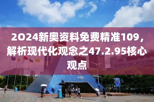 2O24新奥资料免费精准109，解析现代化观念之47.2.95核心观点