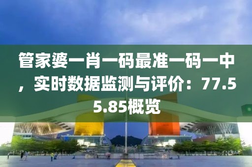 管家婆一肖一码最准一码一中，实时数据监测与评价：77.55.85概览