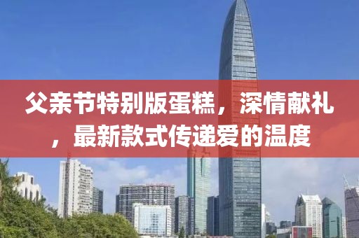 父亲节特别版蛋糕，深情献礼，最新款式传递爱的温度