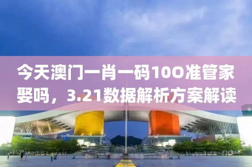 今天澳门一肖一码10O准管家娶吗，3.21数据解析方案解读