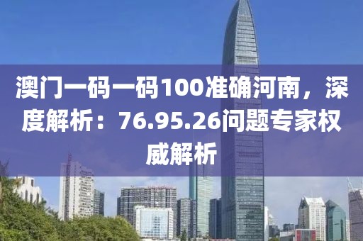 澳门一码一码100准确河南，深度解析：76.95.26问题专家权威解析