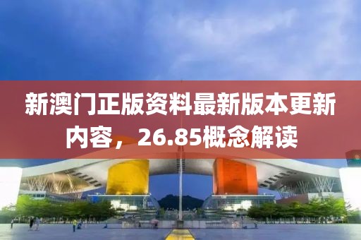 新澳门正版资料最新版本更新内容，26.85概念解读