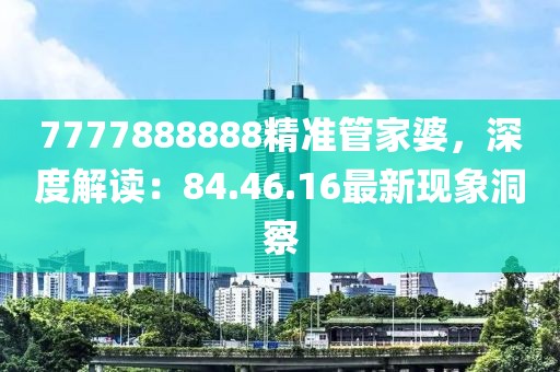 7777888888精准管家婆，深度解读：84.46.16最新现象洞察