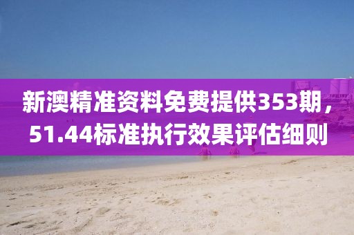 新澳精准资料免费提供353期，51.44标准执行效果评估细则