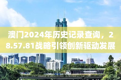 澳门2024年历史记录查询，28.57.81战略引领创新驱动发展