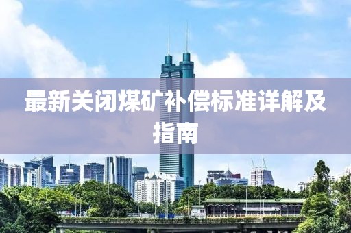 最新关闭煤矿补偿标准详解及指南