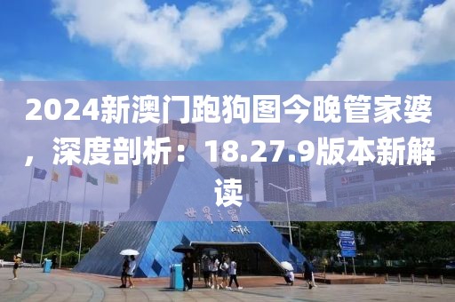 2024新澳门跑狗图今晚管家婆，深度剖析：18.27.9版本新解读