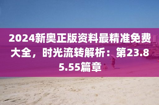 2024新奥正版资料最精准免费大全，时光流转解析：第23.85.55篇章