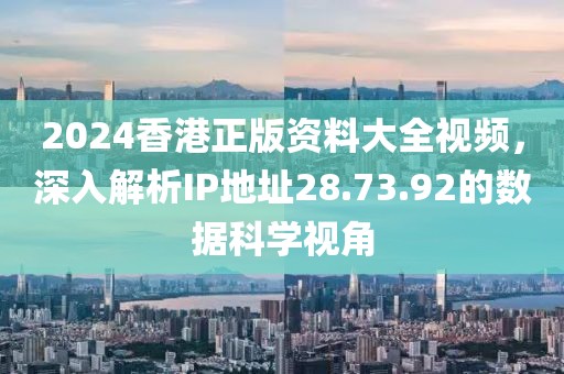 2024香港正版资料大全视频，深入解析IP地址28.73.92的数据科学视角