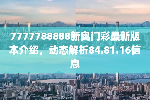 7777788888新奥门彩最新版本介绍，动态解析84.81.16信息