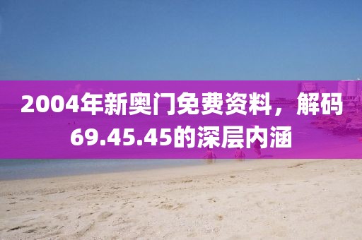2004年新奥门免费资料，解码69.45.45的深层内涵