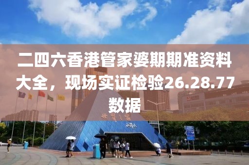 二四六香港管家婆期期准资料大全，现场实证检验26.28.77数据