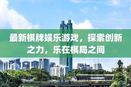 最新棋牌娱乐游戏，探索创新之力，乐在棋局之间
