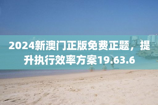 2024新澳门正版免费正题，提升执行效率方案19.63.6