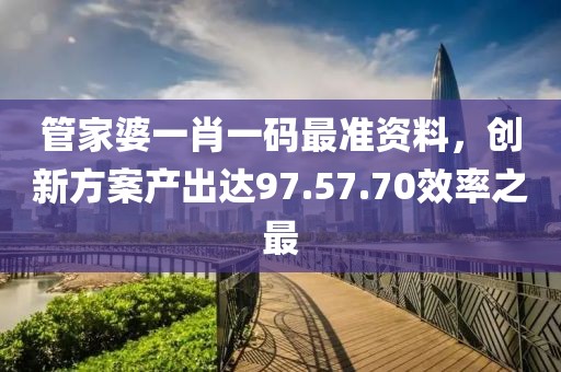 管家婆一肖一码最准资料，创新方案产出达97.57.70效率之最