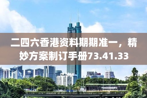 二四六香港资料期期准一，精妙方案制订手册73.41.33