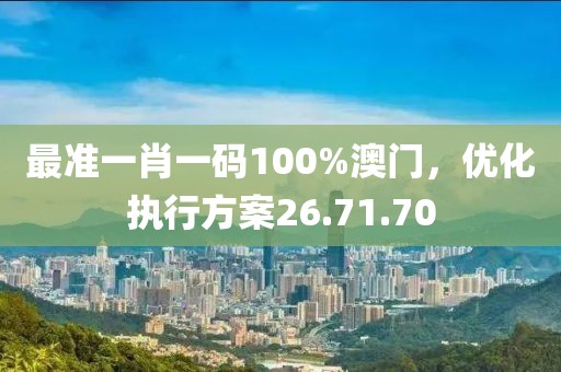 最准一肖一码100%澳门，优化执行方案26.71.70