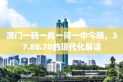 澳门一码一肖一待一中今晚，37.88.70的现代化解读