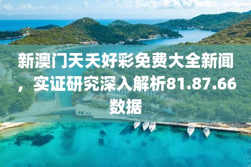 新澳门天夭好彩免费大全新闻，实证研究深入解析81.87.66数据