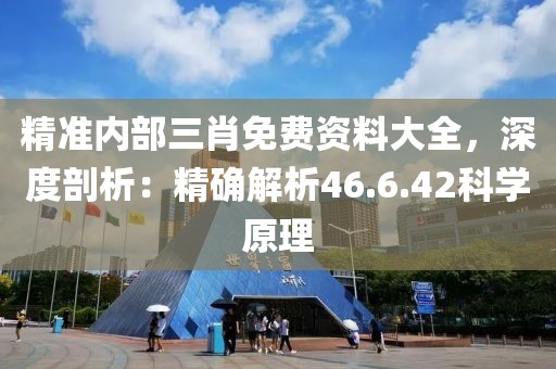 精准内部三肖免费资料大全，深度剖析：精确解析46.6.42科学原理
