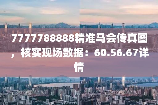 7777788888精准马会传真图，核实现场数据：60.56.67详情