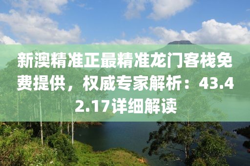 新澳精准正最精准龙门客栈免费提供，权威专家解析：43.42.17详细解读