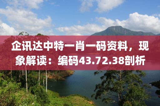 企讯达中特一肖一码资料，现象解读：编码43.72.38剖析