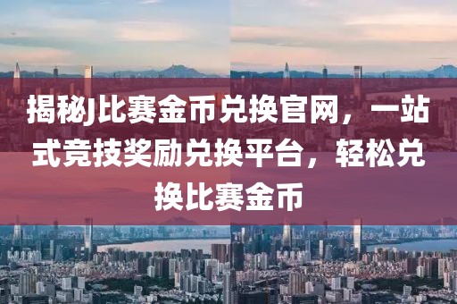 揭秘J比赛金币兑换官网，一站式竞技奖励兑换平台，轻松兑换比赛金币