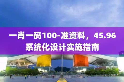 一肖一码100-准资料，45.96系统化设计实施指南