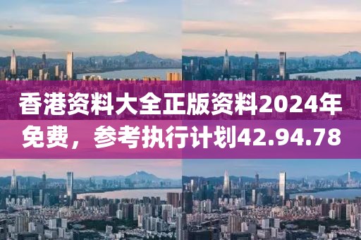 香港资料大全正版资料2024年免费，参考执行计划42.94.78