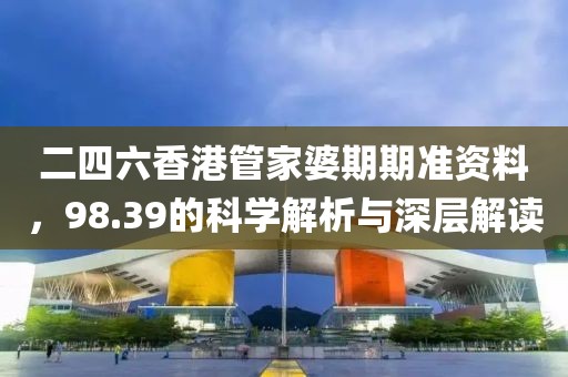 二四六香港管家婆期期准资料，98.39的科学解析与深层解读