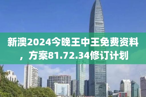 新澳2024今晚王中王免费资料，方案81.72.34修订计划