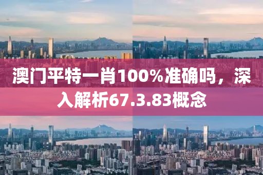 澳门平特一肖100%准确吗，深入解析67.3.83概念