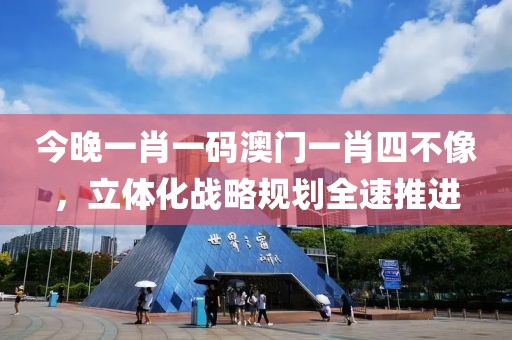 今晚一肖一码澳门一肖四不像，立体化战略规划全速推进