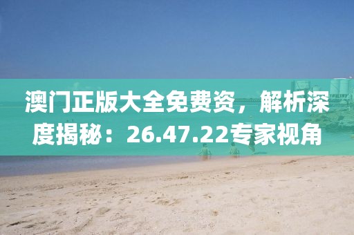 澳门正版大全免费资，解析深度揭秘：26.47.22专家视角