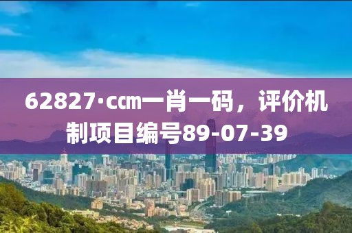 62827·c㎝一肖一码，评价机制项目编号89-07-39
