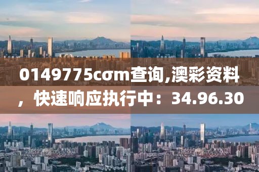 0149775cσm查询,澳彩资料，快速响应执行中：34.96.30