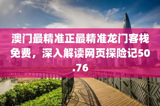 澳门最精准正最精准龙门客栈免费，深入解读网页探险记50.76