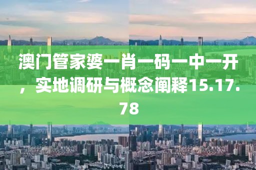 澳门管家婆一肖一码一中一开，实地调研与概念阐释15.17.78