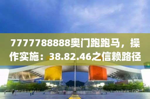 7777788888奥门跑跑马，操作实施：38.82.46之信赖路径