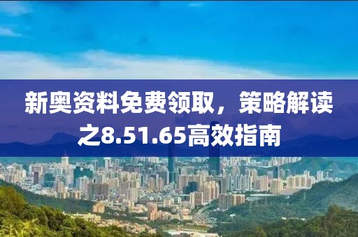 新奥资料免费领取，策略解读之8.51.65高效指南
