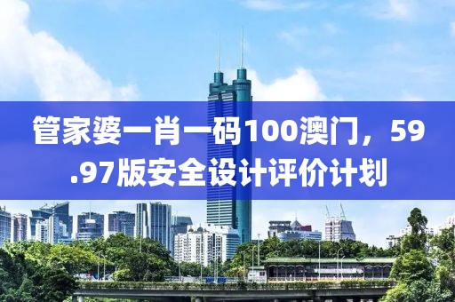 管家婆一肖一码100澳门，59.97版安全设计评价计划