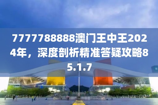 7777788888澳门王中王2024年，深度剖析精准答疑攻略85.1.7