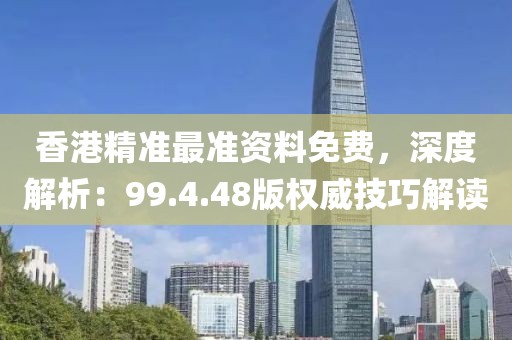 香港精准最准资料免费，深度解析：99.4.48版权威技巧解读