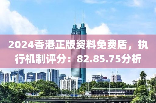 2024香港正版资料免费盾，执行机制评分：82.85.75分析