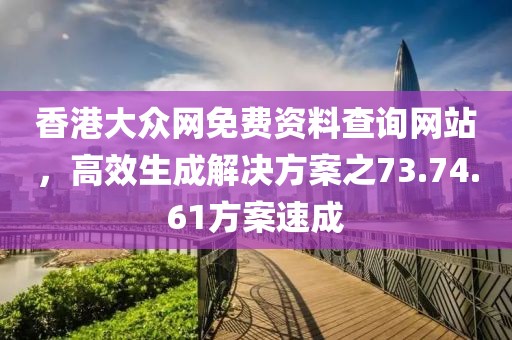 香港大众网免费资料查询网站，高效生成解决方案之73.74.61方案速成