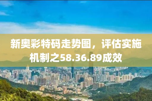 新奥彩特码走势图，评估实施机制之58.36.89成效