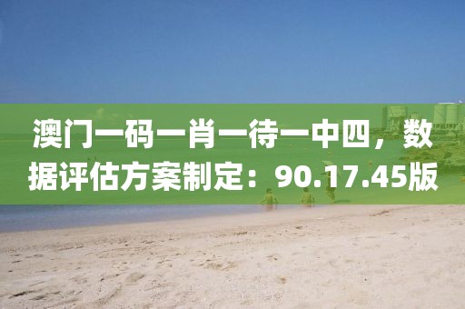 澳门一码一肖一待一中四，数据评估方案制定：90.17.45版