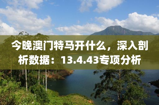 今晚澳门特马开什么，深入剖析数据：13.4.43专项分析